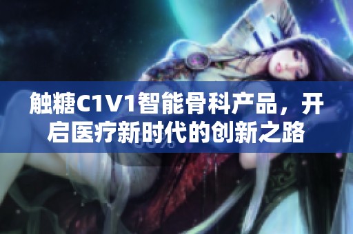 触糖C1V1智能骨科产品，开启医疗新时代的创新之路