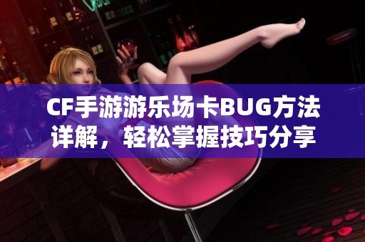 CF手游游乐场卡BUG方法详解，轻松掌握技巧分享