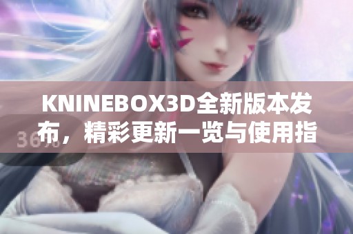 KNINEBOX3D全新版本发布，精彩更新一览与使用指南