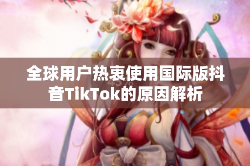 全球用户热衷使用国际版抖音TikTok的原因解析