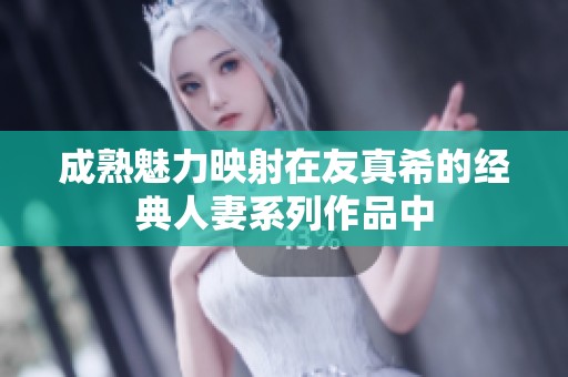 成熟魅力映射在友真希的经典人妻系列作品中