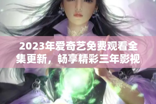 2023年爱奇艺免费观看全集更新，畅享精彩三年影视盛宴