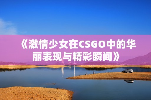 《激情少女在CSGO中的华丽表现与精彩瞬间》