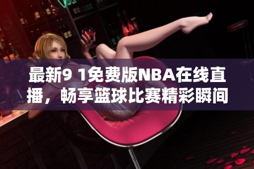 最新9 1免费版NBA在线直播，畅享篮球比赛精彩瞬间