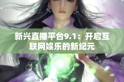 新兴直播平台9.1：开启互联网娱乐的新纪元