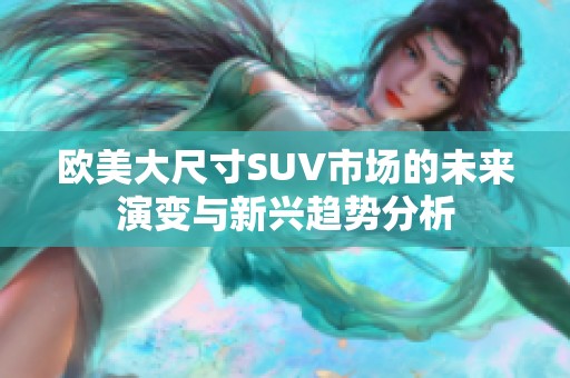 欧美大尺寸SUV市场的未来演变与新兴趋势分析