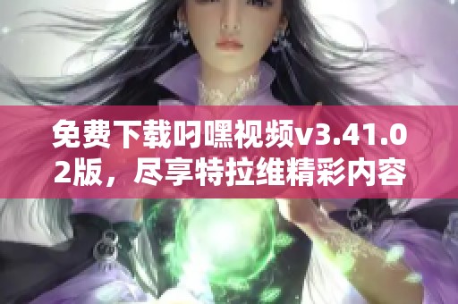 免费下载叼嘿视频v3.41.02版，尽享特拉维精彩内容