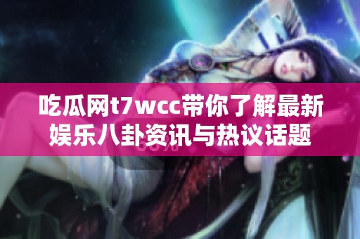 吃瓜网t7wcc带你了解最新娱乐八卦资讯与热议话题