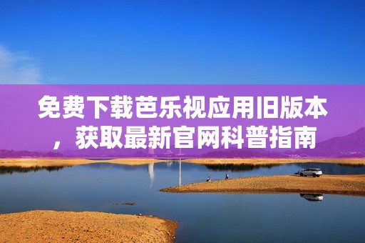 免费下载芭乐视应用旧版本，获取最新官网科普指南