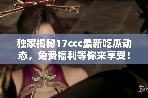 独家揭秘17ccc最新吃瓜动态，免费福利等你来享受！