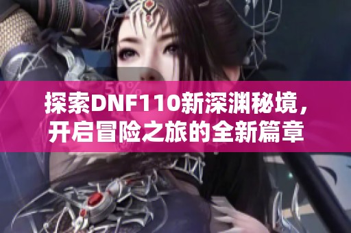 探索DNF110新深渊秘境，开启冒险之旅的全新篇章