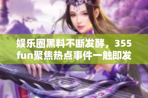 娱乐圈黑料不断发酵，355fun聚焦热点事件一触即发