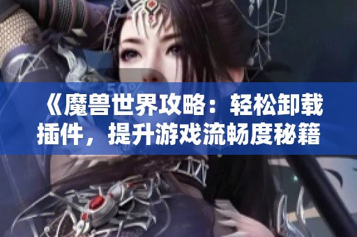 《魔兽世界攻略：轻松卸载插件，提升游戏流畅度秘籍》