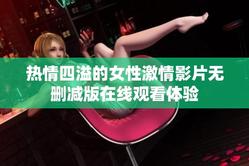 热情四溢的女性激情影片无删减版在线观看体验