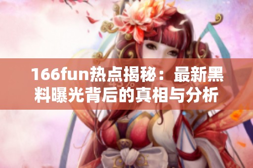 166fun热点揭秘：最新黑料曝光背后的真相与分析