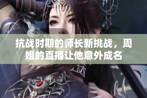 抗战时期的师长新挑战，周姐的直播让他意外成名