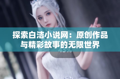 探索白洁小说网：原创作品与精彩故事的无限世界