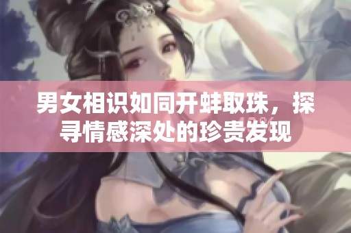 男女相识如同开蚌取珠，探寻情感深处的珍贵发现