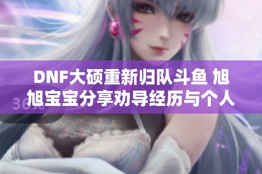 DNF大硕重新归队斗鱼 旭旭宝宝分享劝导经历与个人看法