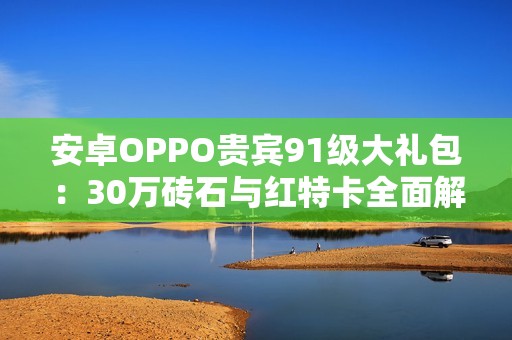 安卓OPPO贵宾91级大礼包：30万砖石与红特卡全面解析