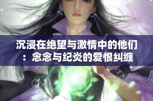 沉浸在绝望与激情中的他们：念念与纪炎的爱恨纠缠