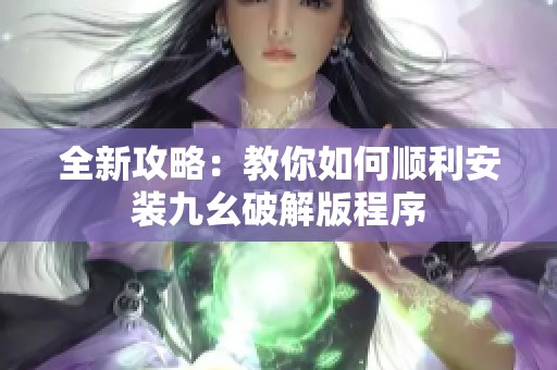 全新攻略：教你如何顺利安装九幺破解版程序