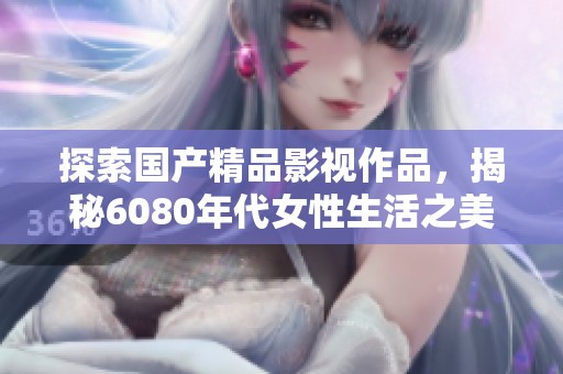 探索国产精品影视作品，揭秘6080年代女性生活之美