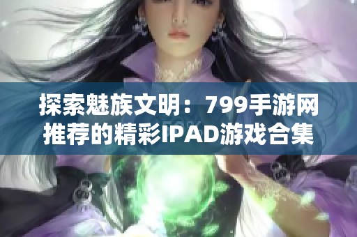 探索魅族文明：799手游网推荐的精彩IPAD游戏合集