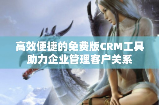 高效便捷的免费版CRM工具助力企业管理客户关系