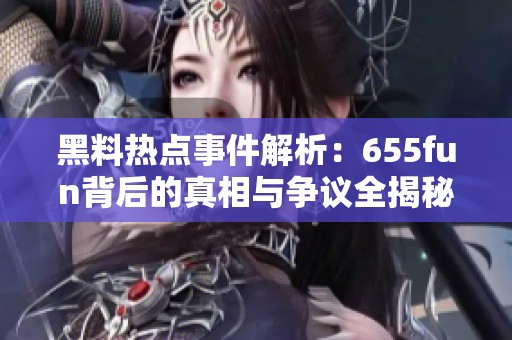 黑料热点事件解析：655fun背后的真相与争议全揭秘