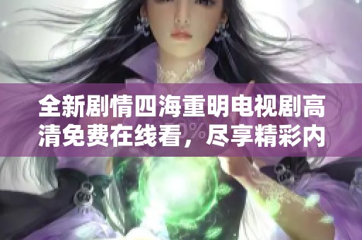 全新剧情四海重明电视剧高清免费在线看，尽享精彩内容