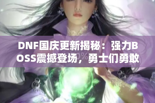 DNF国庆更新揭秘：强力BOSS震撼登场，勇士们勇敢迎战！