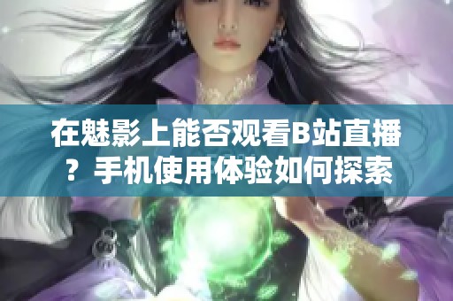 在魅影上能否观看B站直播？手机使用体验如何探索