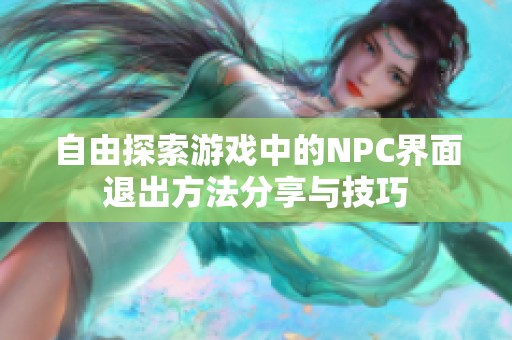 自由探索游戏中的NPC界面退出方法分享与技巧