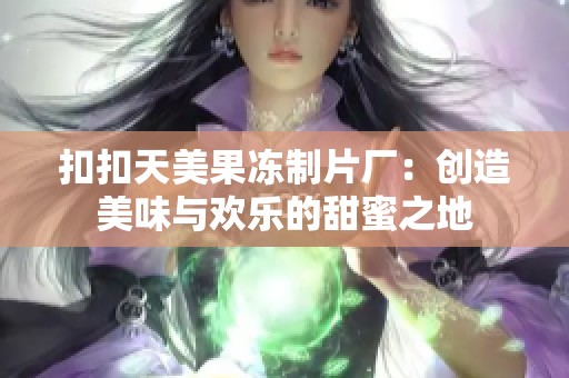 扣扣天美果冻制片厂：创造美味与欢乐的甜蜜之地