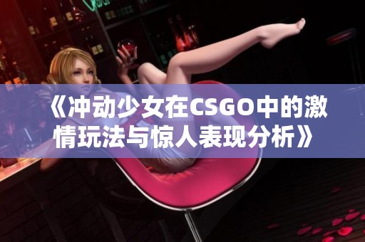 《冲动少女在CSGO中的激情玩法与惊人表现分析》