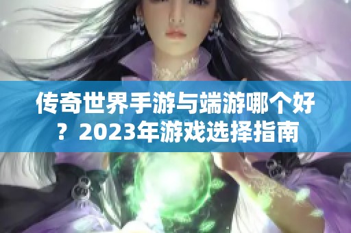 传奇世界手游与端游哪个好？2023年游戏选择指南