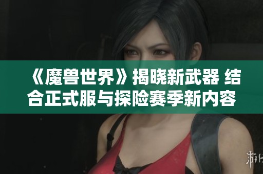 《魔兽世界》揭晓新武器 结合正式服与探险赛季新内容解析