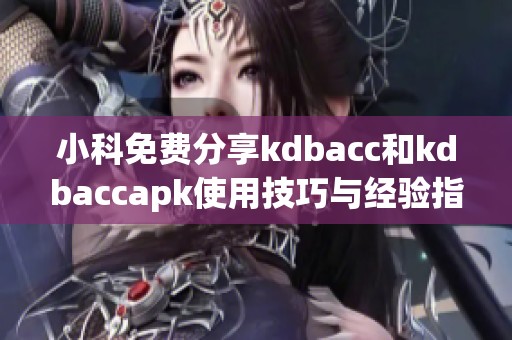 小科免费分享kdbacc和kdbaccapk使用技巧与经验指导