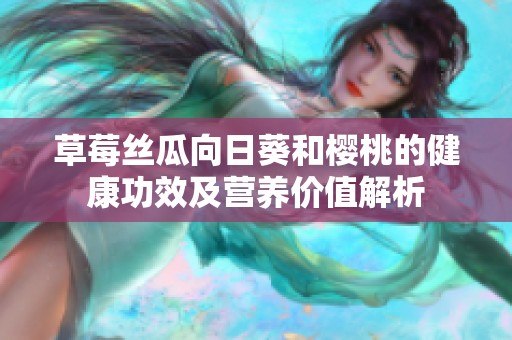 草莓丝瓜向日葵和樱桃的健康功效及营养价值解析