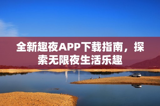 全新趣夜APP下载指南，探索无限夜生活乐趣