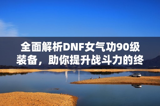 全面解析DNF女气功90级装备，助你提升战斗力的终极攻略