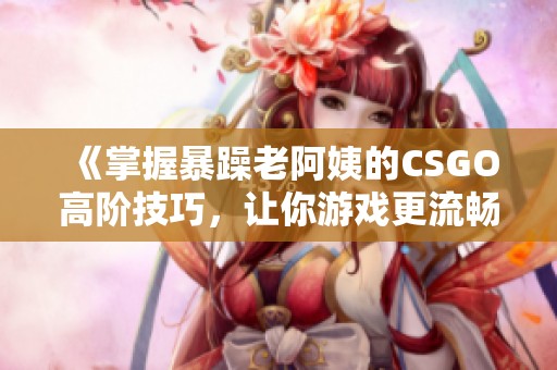 《掌握暴躁老阿姨的CSGO高阶技巧，让你游戏更流畅》