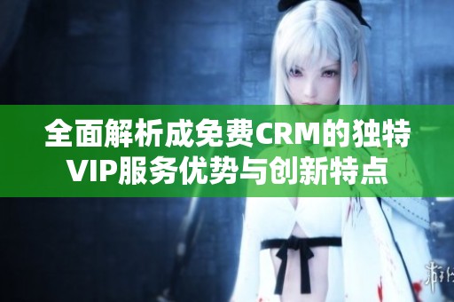 全面解析成免费CRM的独特VIP服务优势与创新特点