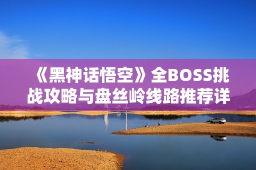 《黑神话悟空》全BOSS挑战攻略与盘丝岭线路推荐详解