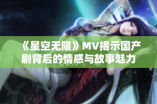 《星空无限》MV揭示国产剧背后的情感与故事魅力