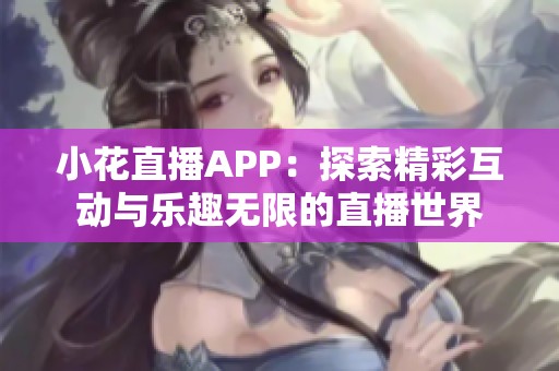 小花直播APP：探索精彩互动与乐趣无限的直播世界