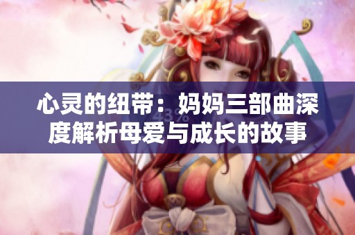 心灵的纽带：妈妈三部曲深度解析母爱与成长的故事