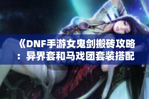 《DNF手游女鬼剑搬砖攻略：异界套和马戏团套装搭配指南》