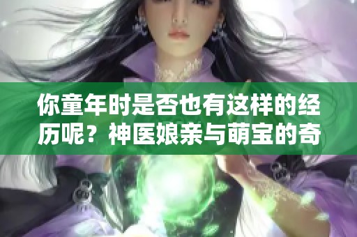 你童年时是否也有这样的经历呢？神医娘亲与萌宝的奇妙故事